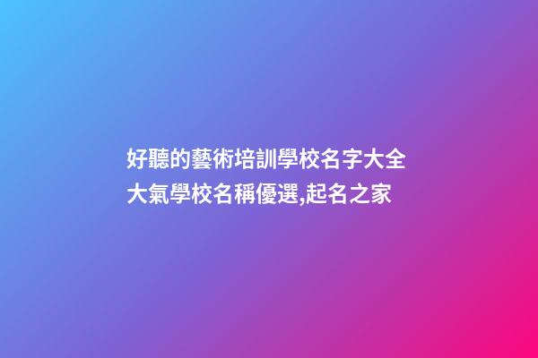好聽的藝術培訓學校名字大全 大氣學校名稱優選,起名之家-第1張-店鋪起名-玄機派